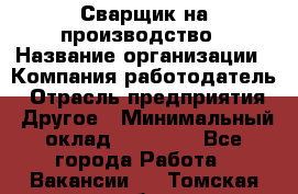 Сварщик на производство › Название организации ­ Компания-работодатель › Отрасль предприятия ­ Другое › Минимальный оклад ­ 20 000 - Все города Работа » Вакансии   . Томская обл.